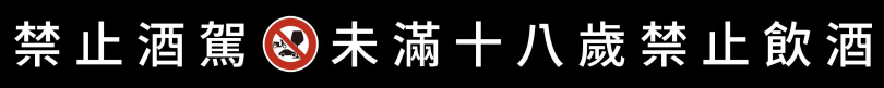 ※喝酒勿開車！飲酒過量，有害健康，未滿18歲請勿飲酒。