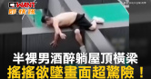 圖說-半裸男酒醉躺屋頂橫梁　搖搖欲墜畫面超驚險！