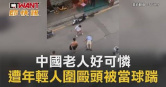 圖說-中國老人好可憐　遭年輕人圍毆頭被當球踹