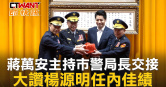 圖說-蔣萬安主持市警局長交接　大讚楊源明任內佳績